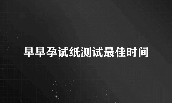 早早孕试纸测试最佳时间