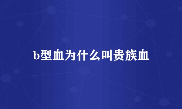 b型血为什么叫贵族血