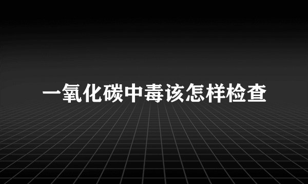 一氧化碳中毒该怎样检查