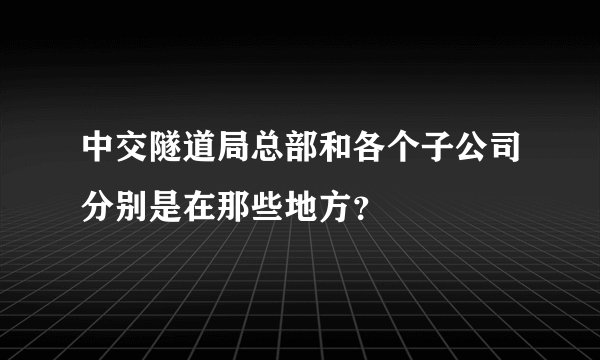 中交隧道局总部和各个子公司分别是在那些地方?