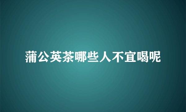 蒲公英茶哪些人不宜喝呢