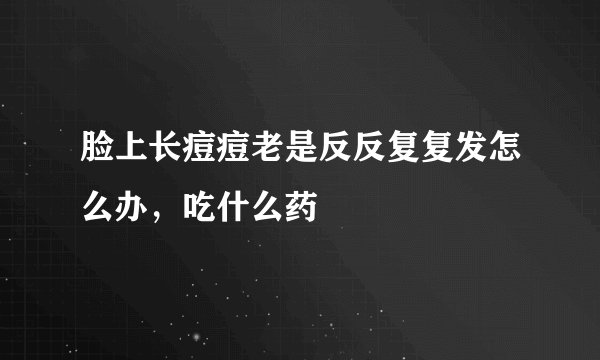 脸上长痘痘老是反反复复发怎么办，吃什么药