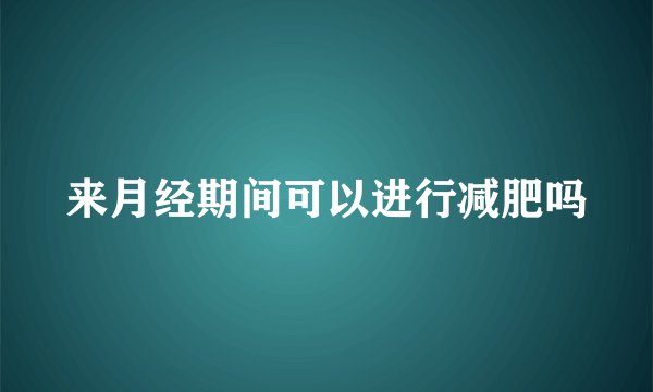 来月经期间可以进行减肥吗