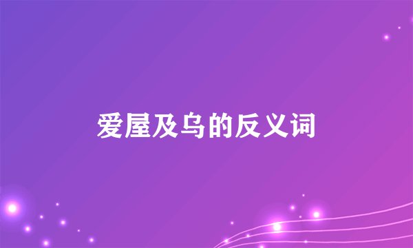 爱屋及乌的反义词