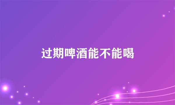 过期啤酒能不能喝