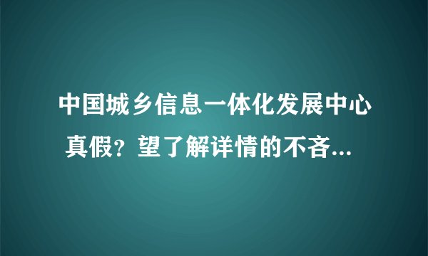 中国城乡信息一体化发展中心 真假?望了解详情的不吝赐教!!多谢