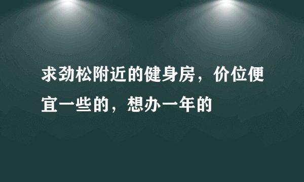求劲松附近的健身房，价位便宜一些的，想办一年的