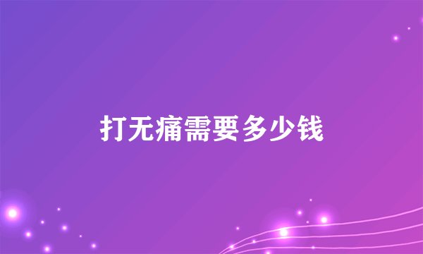 打无痛需要多少钱