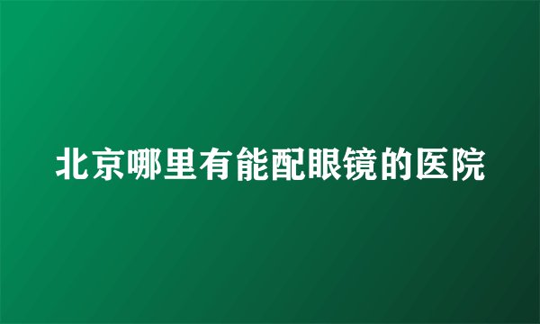 北京哪里有能配眼镜的医院