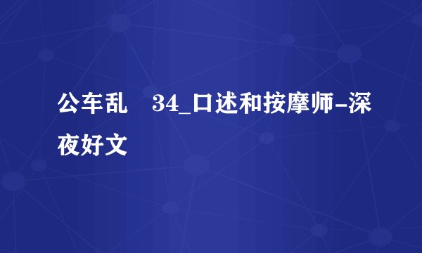 公车乱奷34_口述和按摩师-深夜好文