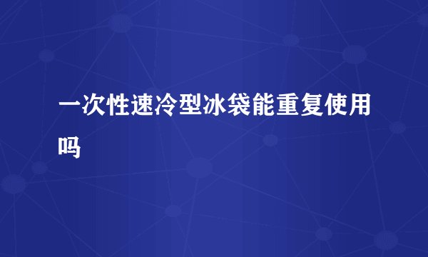 一次性速冷型冰袋能重复使用吗