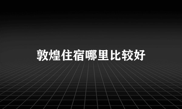 敦煌住宿哪里比较好