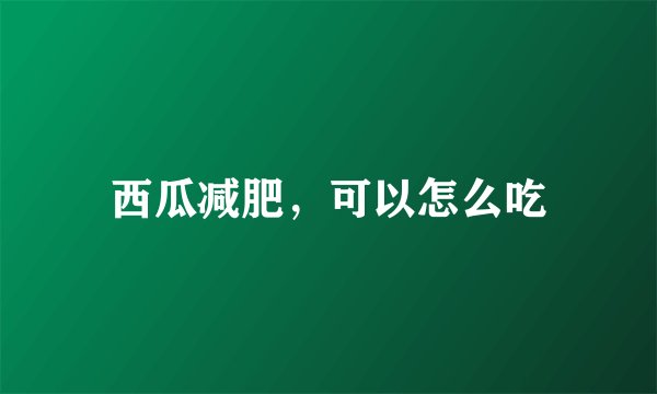 西瓜减肥，可以怎么吃