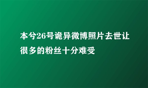 本兮26号诡异微博照片去世让很多的粉丝十分难受