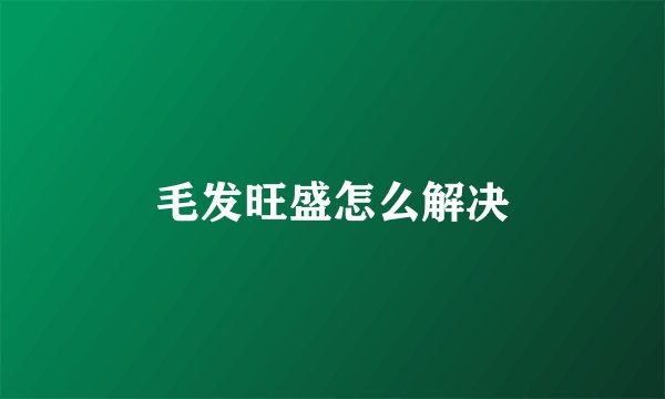 毛发旺盛怎么解决