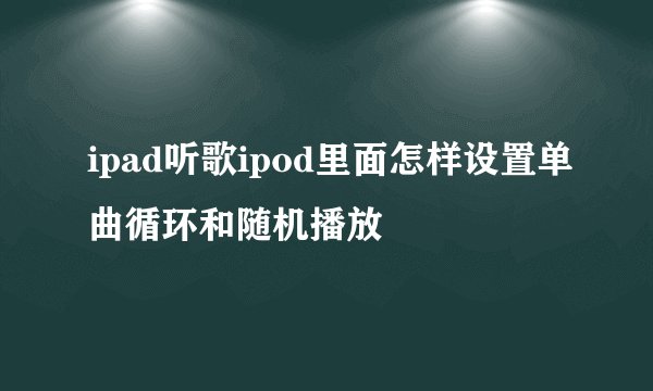 ipad听歌ipod里面怎样设置单曲循环和随机播放
