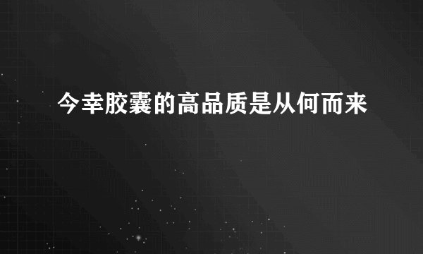 今幸胶囊的高品质是从何而来
