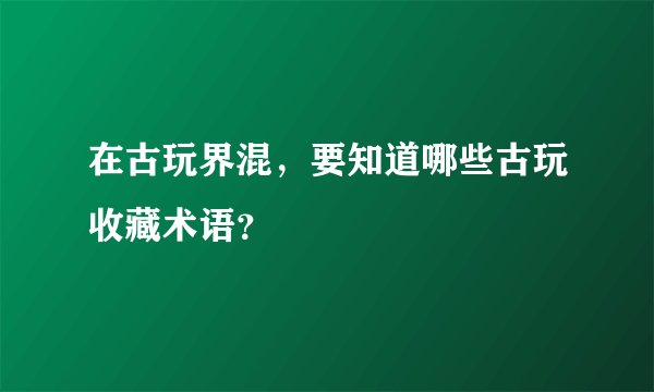 在古玩界混,要知道哪些古玩收藏术语?