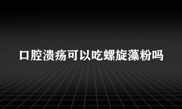 口腔溃疡可以吃螺旋藻粉吗