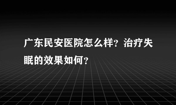 广东民安医院怎么样？治疗失眠的效果如何？