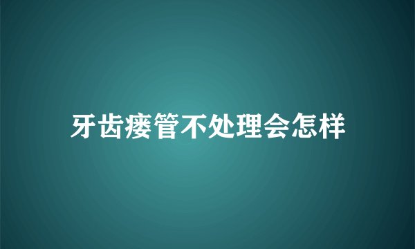 牙齿瘘管不处理会怎样