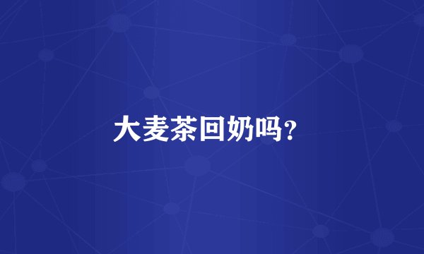 大麦茶回奶吗？