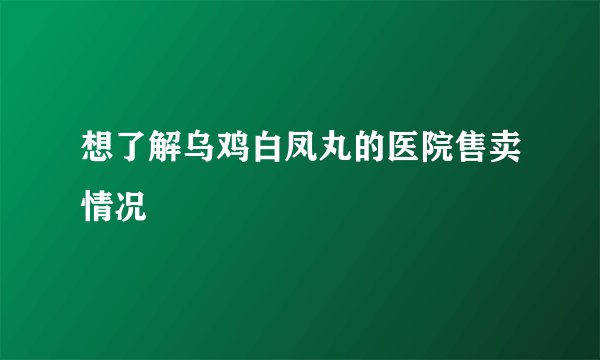 想了解乌鸡白凤丸的医院售卖情况