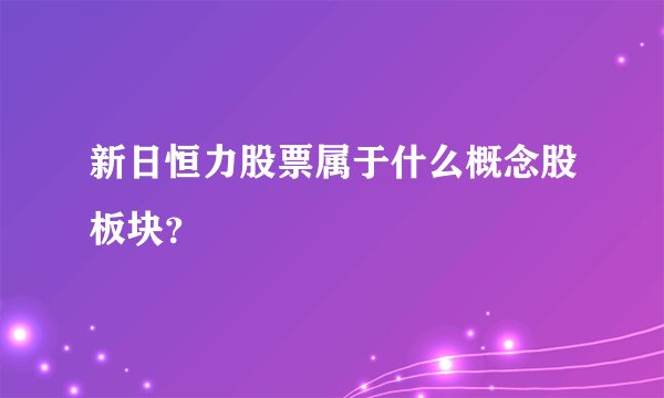 新日恒力股票属于什么概念股板块？