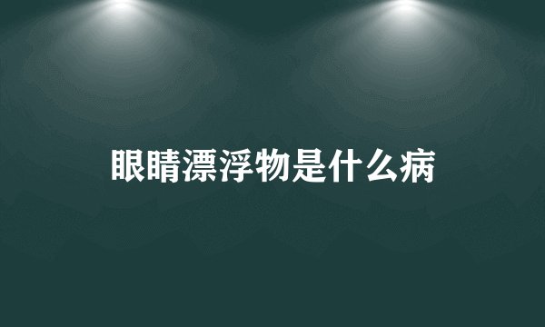 眼睛漂浮物是什么病