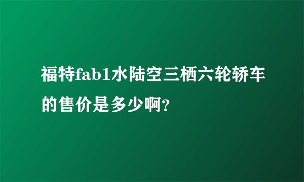 福特fab1水陆空三栖六轮轿车的售价是多少啊？