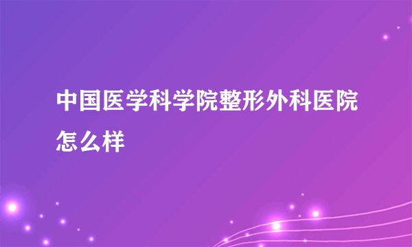 中国医学科学院整形外科医院怎么样