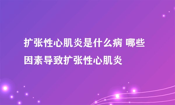 扩张性心肌炎是什么病 哪些因素导致扩张性心肌炎