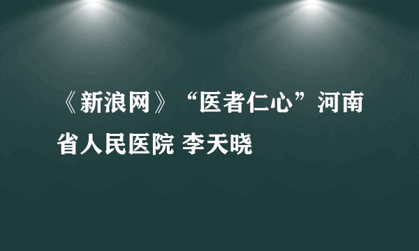 《新浪网》“医者仁心”河南省人民医院 李天晓