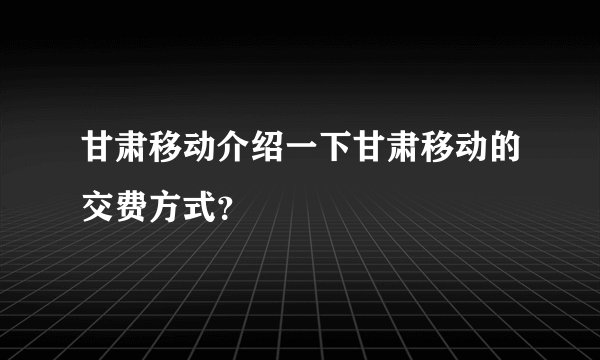 甘肃移动介绍一下甘肃移动的交费方式？