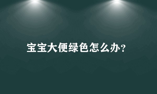 宝宝大便绿色怎么办？