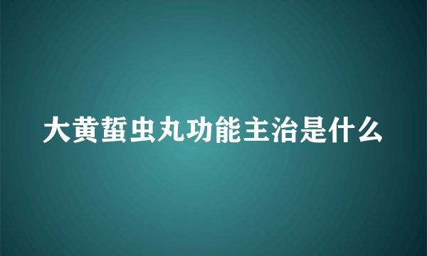 大黄蜇虫丸功能主治是什么