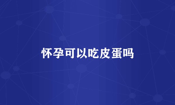 怀孕可以吃皮蛋吗