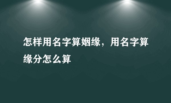 怎样用名字算姻缘，用名字算缘分怎么算