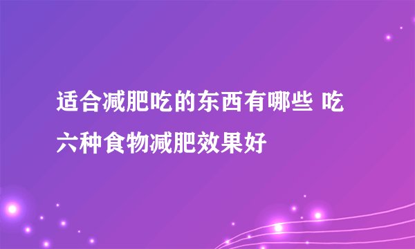 适合减肥吃的东西有哪些 吃六种食物减肥效果好