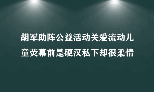 胡军助阵公益活动关爱流动儿童荧幕前是硬汉私下却很柔情