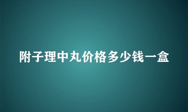 附子理中丸价格多少钱一盒