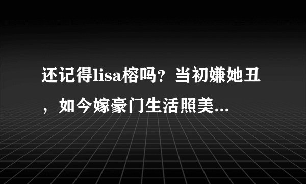 还记得lisa榕吗?当初嫌她丑,如今嫁豪门生活照美到认不出!
