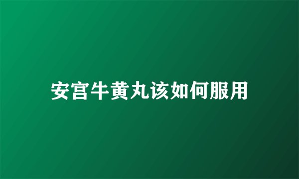 安宫牛黄丸该如何服用