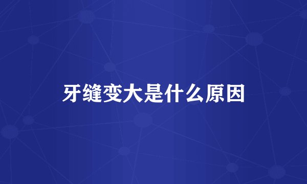 牙缝变大是什么原因