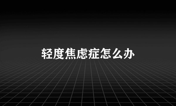 轻度焦虑症怎么办