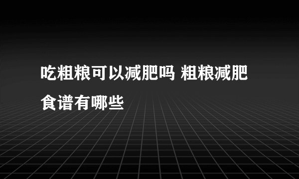 吃粗粮可以减肥吗 粗粮减肥食谱有哪些