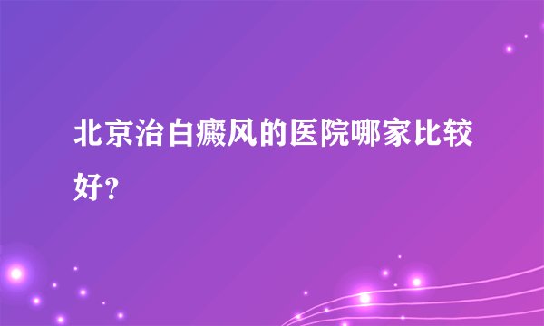 北京治白癜风的医院哪家比较好？