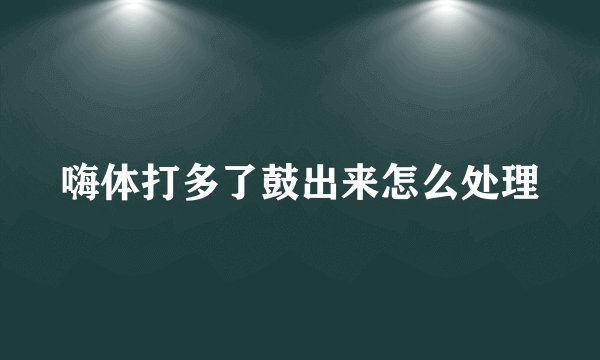 嗨体打多了鼓出来怎么处理