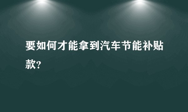 要如何才能拿到汽车节能补贴款？