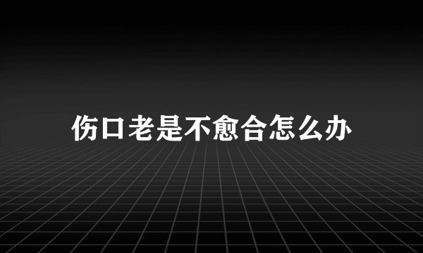 伤口老是不愈合怎么办
